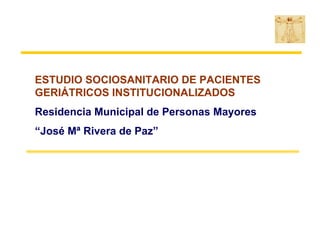 ESTUDIO SOCIOSANITARIO DE PACIENTES
GERIÁTRICOS INSTITUCIONALIZADOS
Residencia Municipal de Personas Mayores
“José Mª Rivera de Paz”
 