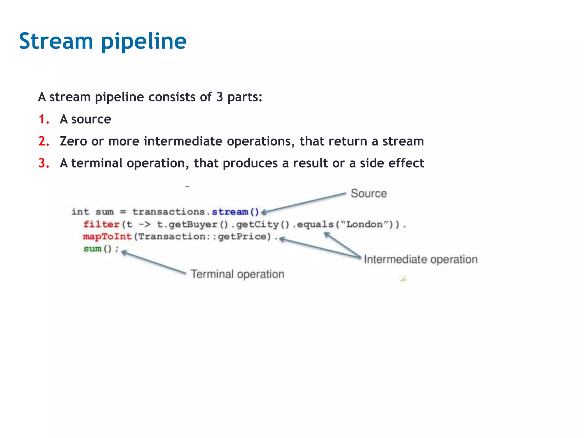 13 Stream pipeline A stream pipeline consists of 3 parts: 1. A source 2. Zero or more intermediate operations, that return a stream 3. A terminal operation, that produces a result or a side effect 