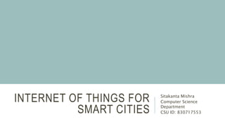 INTERNET OF THINGS FOR
SMART CITIES
Sitakanta Mishra
Computer Science
Department
CSU ID: 830717553
 
