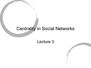 Centrality in Social Networks Lecture 3 