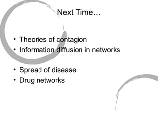 Next Time… Theories of contagion Information diffusion in networks Spread of disease Drug networks 