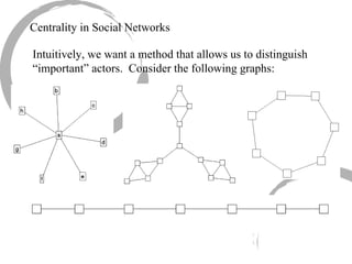 Centrality in Social Networks Intuitively, we want a method that allows us to distinguish “important” actors.  Consider the following graphs: 