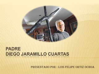 PADRE
DIEGO JARAMILLO CUARTAS

         Presentado por : Luis Felipe Ortiz Ochoa
 