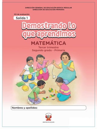 11
Salida 1
Kit de evaluación
MATEMÁTICA
Tercer trimestre
Segundo grado - Primaria
Nombres y apellidos:
DIRECCIÓN GENERAL DE EDUCACIÓN BÁSICA REGULAR
DIRECCIÓN DE EDUCACIÓN PRIMARIA
 