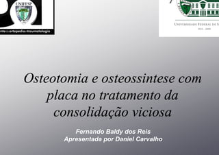 Osteotomia e osteossintese com
    placa no tratamento da
     consolidação viciosa
         Fernando Baldy dos Reis
      Apresentada por Daniel Carvalho
 