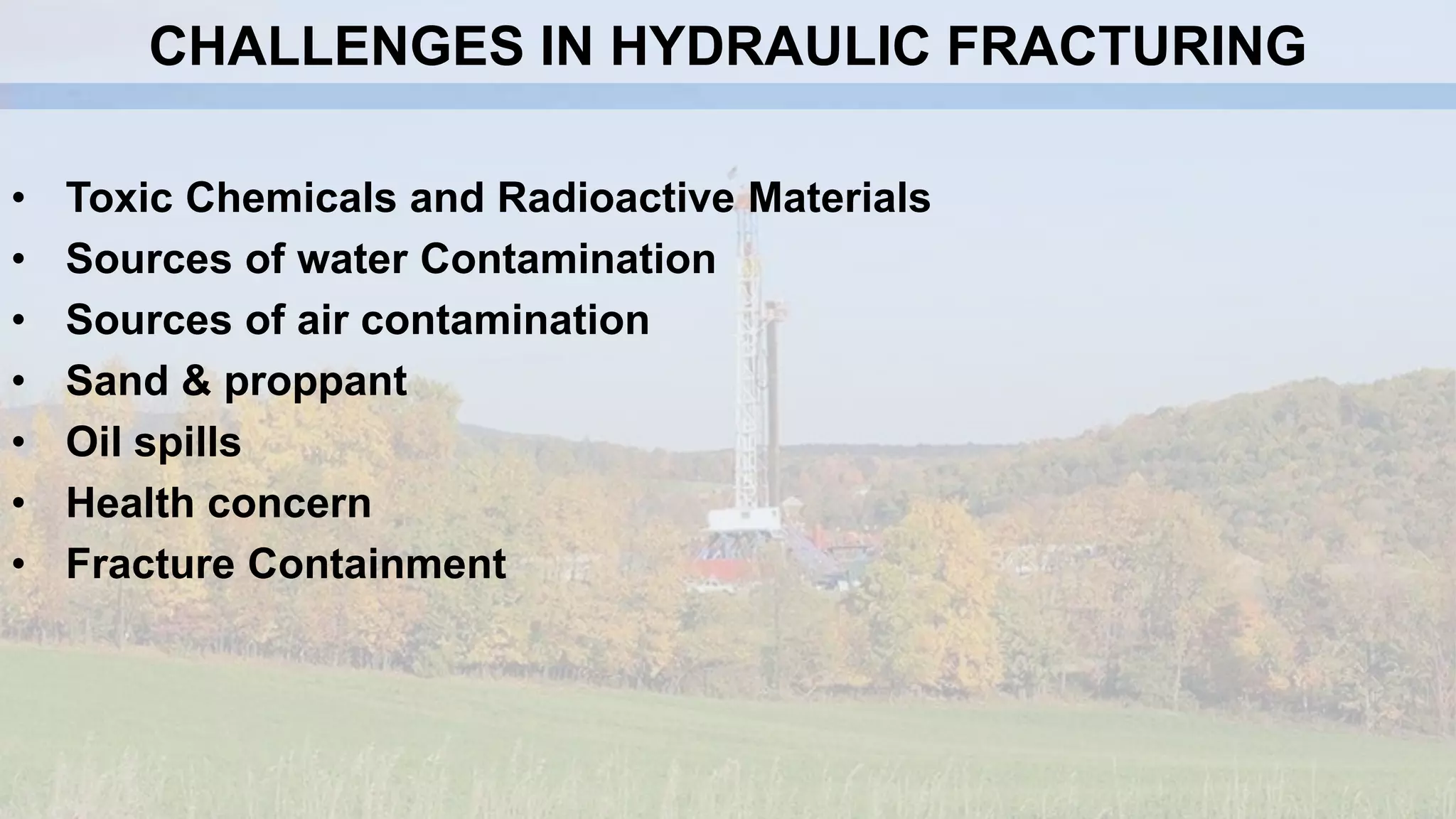 • Toxic Chemicals and Radioactive Materials
• Sources of water Contamination
• Sources of air contamination
• Sand & proppant
• Oil spills
• Health concern
• Fracture Containment
CHALLENGES IN HYDRAULIC FRACTURING
 