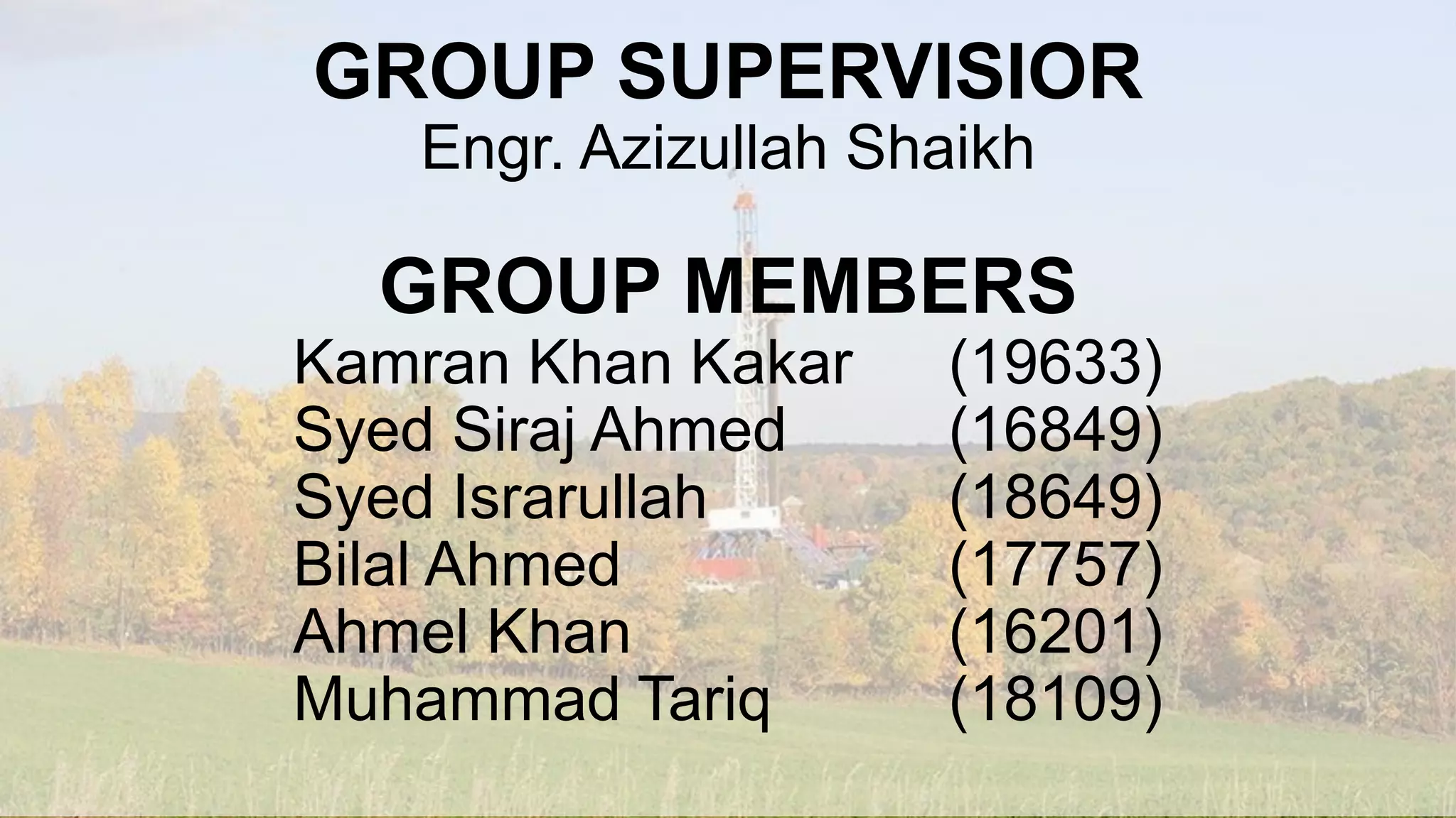 GROUP SUPERVISIOR
Engr. Azizullah Shaikh
GROUP MEMBERS
Kamran Khan Kakar (19633)
Syed Siraj Ahmed (16849)
Syed Israrullah (18649)
Bilal Ahmed (17757)
Ahmel Khan (16201)
Muhammad Tariq (18109)
 