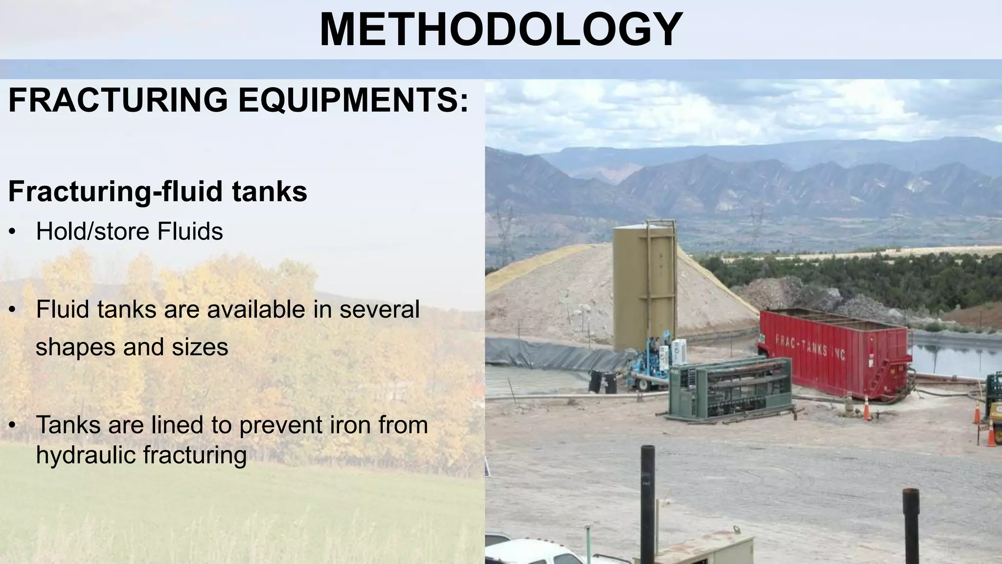 METHODOLOGY
FRACTURING EQUIPMENTS:
Fracturing-fluid tanks
• Hold/store Fluids
• Fluid tanks are available in several
shapes and sizes
• Tanks are lined to prevent iron from
hydraulic fracturing
 