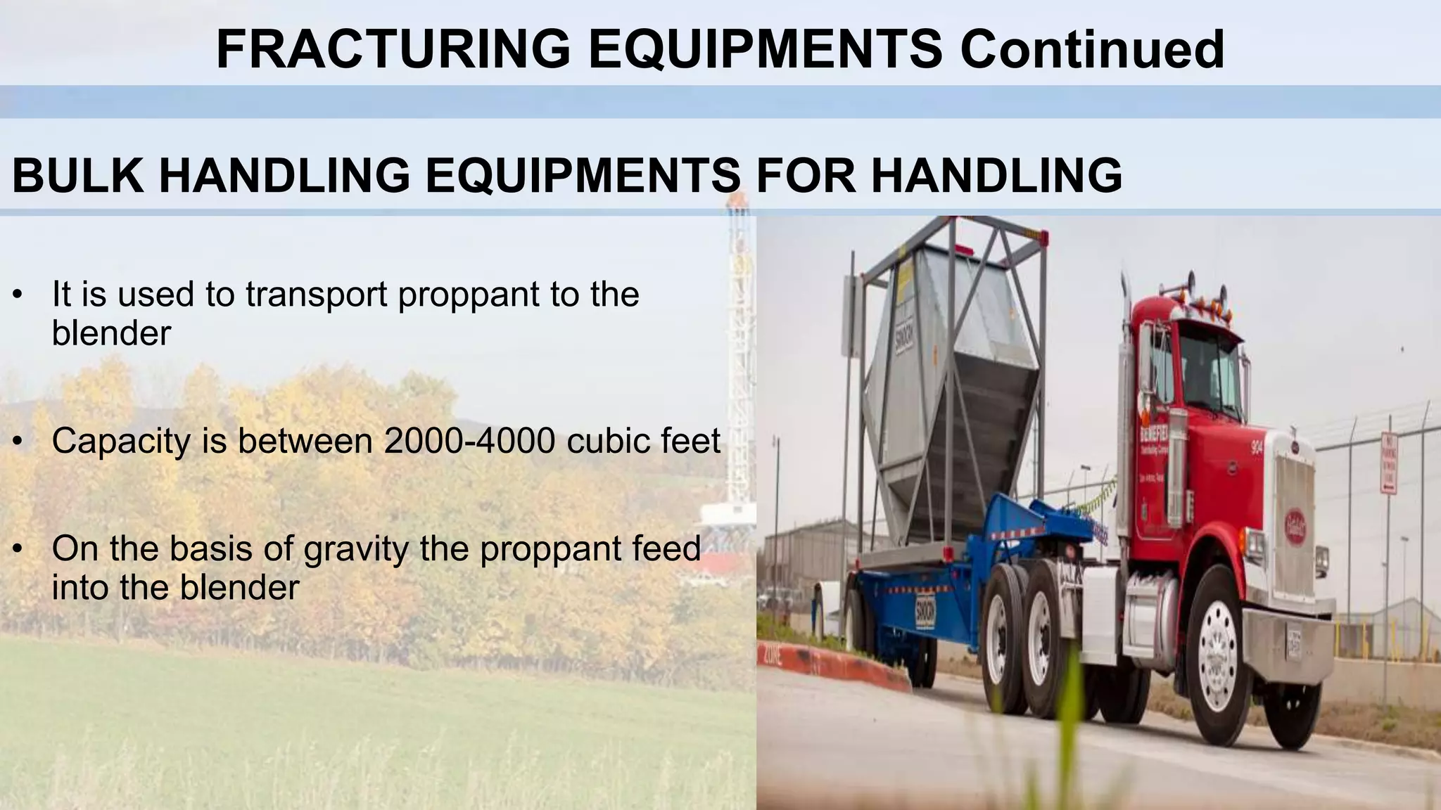 BULK HANDLING EQUIPMENTS FOR HANDLING
• It is used to transport proppant to the
blender
• Capacity is between 2000-4000 cubic feet
• On the basis of gravity the proppant feed
into the blender
FRACTURING EQUIPMENTS Continued
 