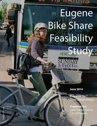 Eugene
Bike Share
Feasibility
Study
June 2014
Prepared by:
Toole Design Group
Prepared for:
Lane Transit District
City of Eugene
Photo by Evan Bailey
 