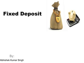 Fixed Deposit
By:
Abhishek Kumar Singh
 