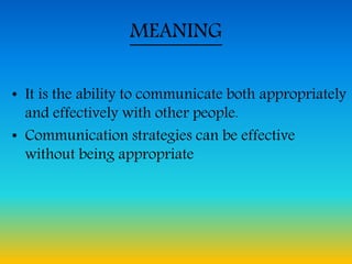 MEANING
• It is the ability to communicate both appropriately
and effectively with other people.
• Communication strategies can be effective
without being appropriate
 