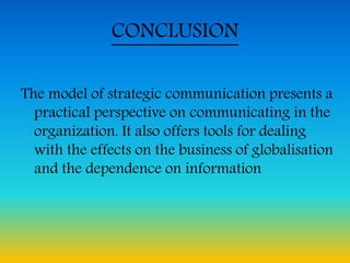 CONCLUSION
The model of strategic communication presents a
practical perspective on communicating in the
organization. It also offers tools for dealing
with the effects on the business of globalisation
and the dependence on information
 
