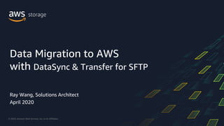 © 2020, Amazon Web Services, Inc. or its Affiliates.
Ray Wang, Solutions Architect
April 2020
Data Migration to AWS
with DataSync & Transfer for SFTP
 