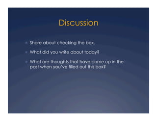 Discussion
!  Share about checking the box.
!  What did you write about today?
!  What are thoughts that have come up in the
past when you’ve filled out this box?
 