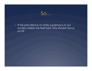 So…
!  If the prevalence of white supremacy in our
society makes me feel bad, why should I focus
on it?
 