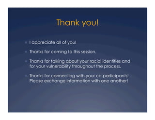 Thank you!
!  I appreciate all of you!
!  Thanks for coming to this session.
!  Thanks for talking about your racial identities and
for your vulnerability throughout the process.
!  Thanks for connecting with your co-participants!
Please exchange information with one another!
 