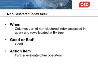 Non-Clustered Index Seek
• When
Columns part of non-clustered index accessed in
query and rows located in B+ tree
• Good or Bad*
Good
• Action Item
Further evaluate other operators
 