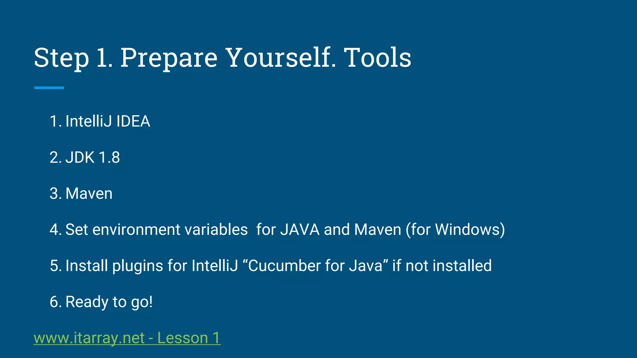 Step 1. Prepare Yourself. Tools
1. IntelliJ IDEA
2. JDK 1.8
3. Maven
4. Set environment variables for JAVA and Maven (for Windows)
5. Install plugins for IntelliJ “Cucumber for Java” if not installed
6. Ready to go!
www.itarray.net - Lesson 1
 