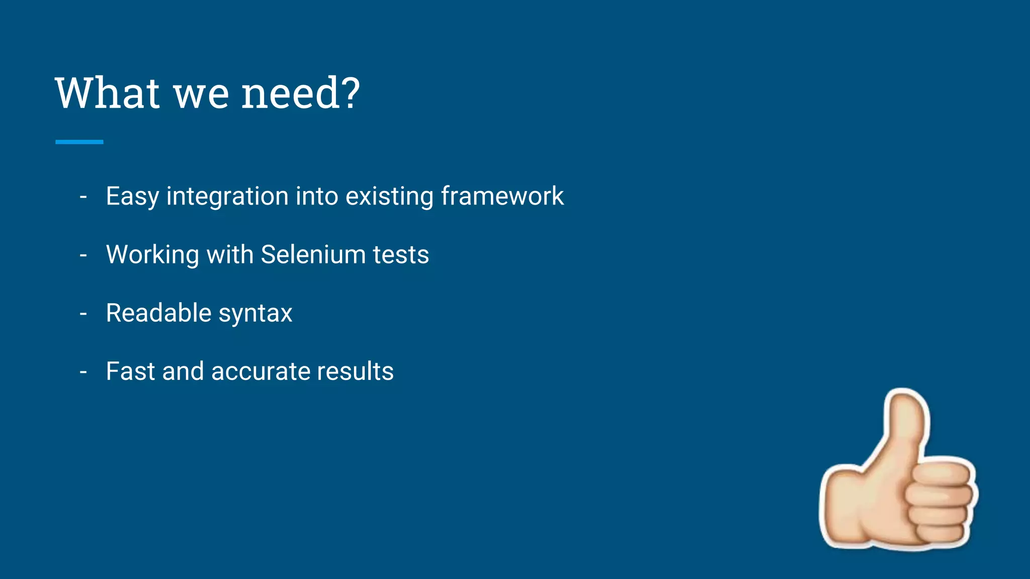 What we need?
- Easy integration into existing framework
- Working with Selenium tests
- Readable syntax
- Fast and accurate results
 