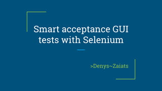 Smart acceptance GUI
tests with Selenium
>Denys~Zaiats
 