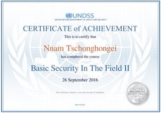 CERTIFICATE of ACHIEVEMENT
This is to certify that
Nnam Tschonghongei
has completed the course
Basic Security In The Field II
26 September 2016
BKo5sGdSJ1
This certificate is valid for 3 years after the date of completion.
Powered by TCPDF (www.tcpdf.org)
 