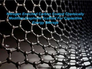 Nitrogen Enriched Carbon Coated Chemically
Modified Graphene Scaffold For Capacitive
Energy Storage
By:
Amerjit
 