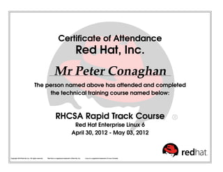 Certiﬁcate of Attendance
Red Hat, Inc.
Mr Peter Conaghan
The person named above has attended and completed
the technical training course named below:
RHCSA Rapid Track Course
Red Hat Enterprise Linux 6
April 30, 2012 - May 03, 2012
Copyright 2010 Red Hat, Inc. All rights reserved. Red Hat is a registered trademark of Red Hat, Inc. Linux is a registered trademark of Linus Torvalds.
 