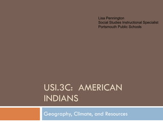 USI.3C:  AMERICAN INDIANS Geography, Climate, and Resources Lisa Pennington Social Studies Instructional Specialist Portsmouth Public Schools 