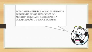 BOM GALERA ESSE FOI NOSSO PASSEIO POR
DENTRO DA NOSSA REAL “COPA DO
MUNDO“ OBRIGADO A ATENÇAO E A
COLABORAÇÃO DE TODOS TCHAU !!!!
 