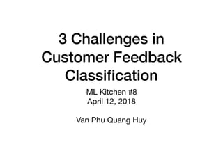 3 Challenges in
Customer Feedback
Classiﬁcation
ML Kitchen #8

April 12, 2018

Van Phu Quang Huy
 