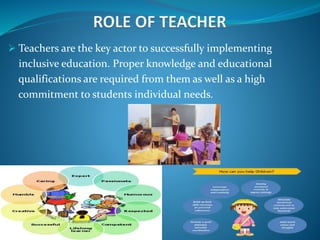  Teachers are the key actor to successfully implementing
inclusive education. Proper knowledge and educational
qualifications are required from them as well as a high
commitment to students individual needs.
 