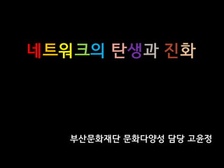 네트워크의 탄생과 진화
부산문화재단 문화다양성 담당 고윤정
 