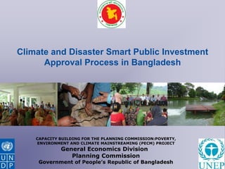 Climate and Disaster Smart Public Investment
      Approval Process in Bangladesh




    CAPACITY BUILDING FOR THE PLANNING COMMISSION:POVERTY,
    ENVIRONMENT AND CLIMATE MAINSTREAMING (PECM) PROJECT
             General Economics Division
                Planning Commission
     Government of People’s Republic of Bangladesh
 