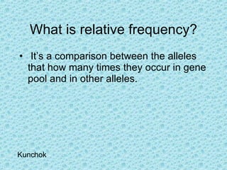 What is relative frequency? It’s a comparison between the alleles that how many times they occur in gene pool and in other alleles. Kunchok