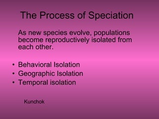 The Process of Speciation As new species evolve, populations become reproductively isolated from each other. Behavioral Isolation Geographic Isolation Temporal isolation Kunchok