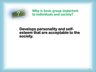 Why is basic group important
      to individuals and society?


Develops personality and self-
esteem that are acceptable to the
society.




                                     19
 