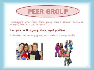 Teenagers who form this group share similar behavior,
norms, interest and interest.

Everyone in this group share equal position.
Likewise, secondary group also exists among adults.




                                                        28
 