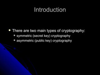 IntroductionIntroduction
 There are two main types of cryptography:There are two main types of cryptography:
 symmetric (secret key) cryptographysymmetric (secret key) cryptography
 asymmetric (public key) cryptographyasymmetric (public key) cryptography
 