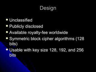 DesignDesign
 UnclassifiedUnclassified
 Publicly disclosedPublicly disclosed
 Available royalty-fee worldwideAvailable royalty-fee worldwide
 Symmetric block cipher algorithms (128Symmetric block cipher algorithms (128
bits)bits)
 Usable with key size 128, 192, and 256Usable with key size 128, 192, and 256
bitsbits
 