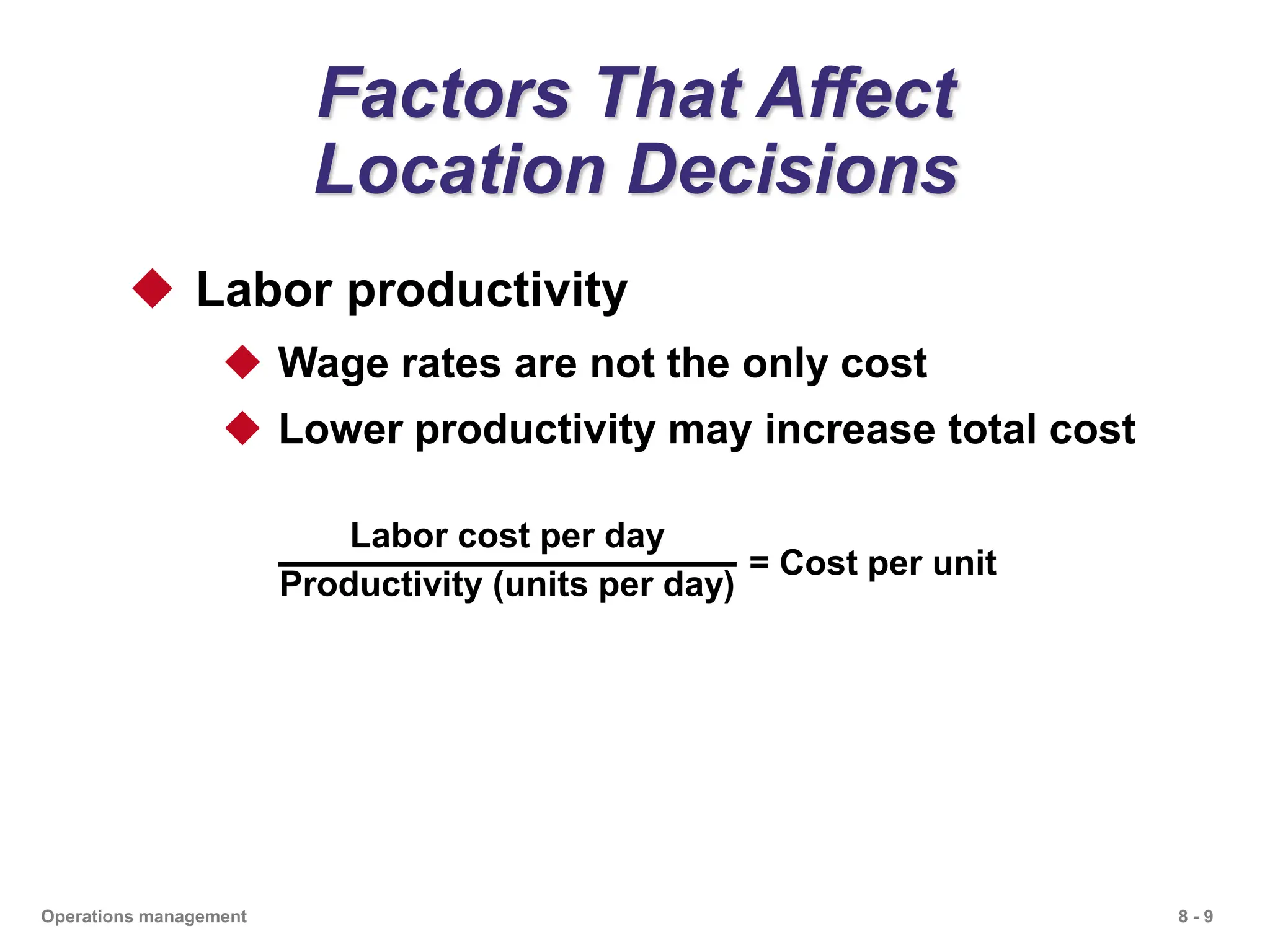 8 - 9
Operations management
Factors That Affect
Location Decisions
 Labor productivity
 Wage rates are not the only cost
 Lower productivity may increase total cost
Labor cost per day
Productivity (units per day)
= Cost per unit
 