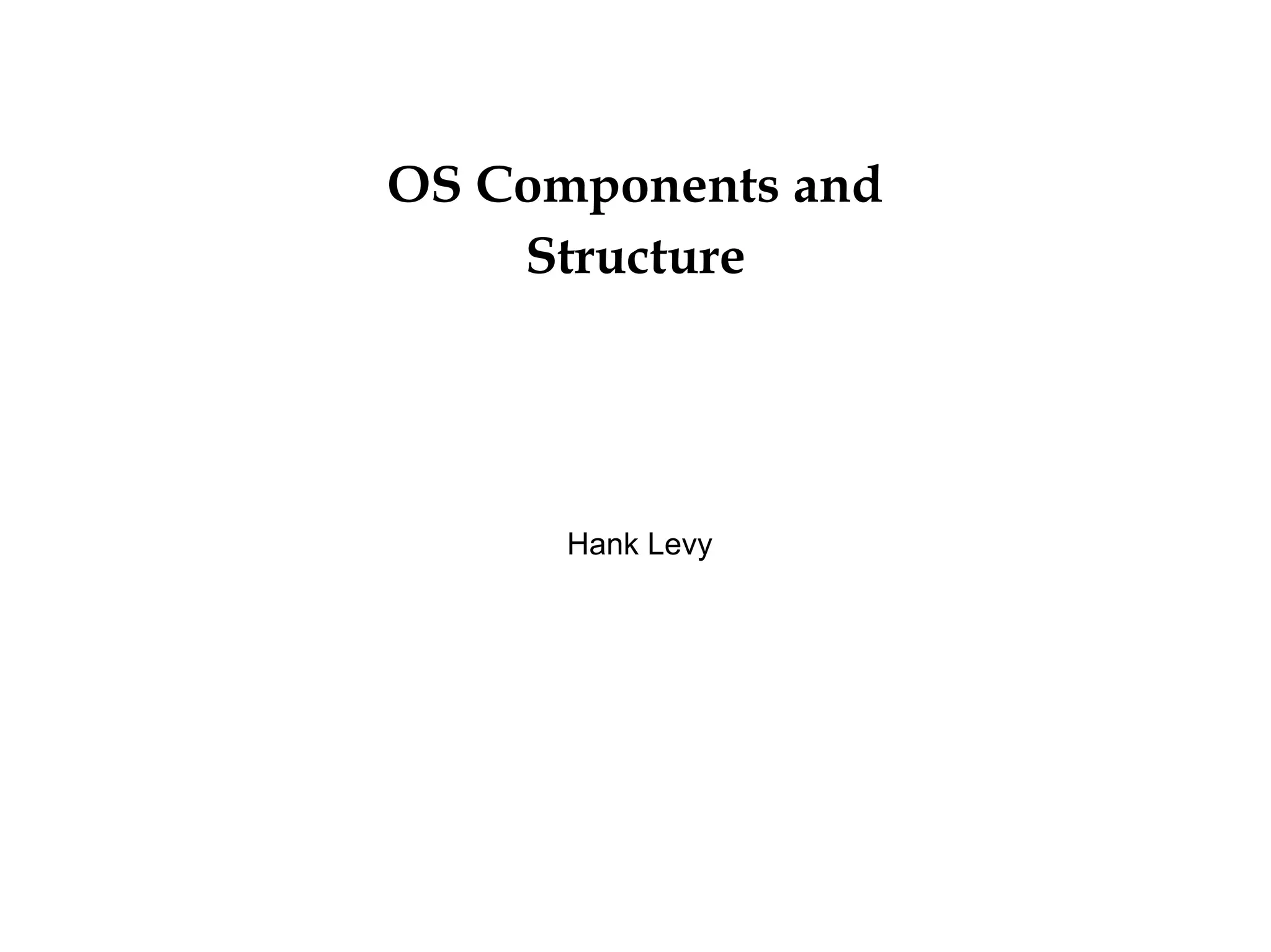 OS Components and
Structure
Hank Levy
 