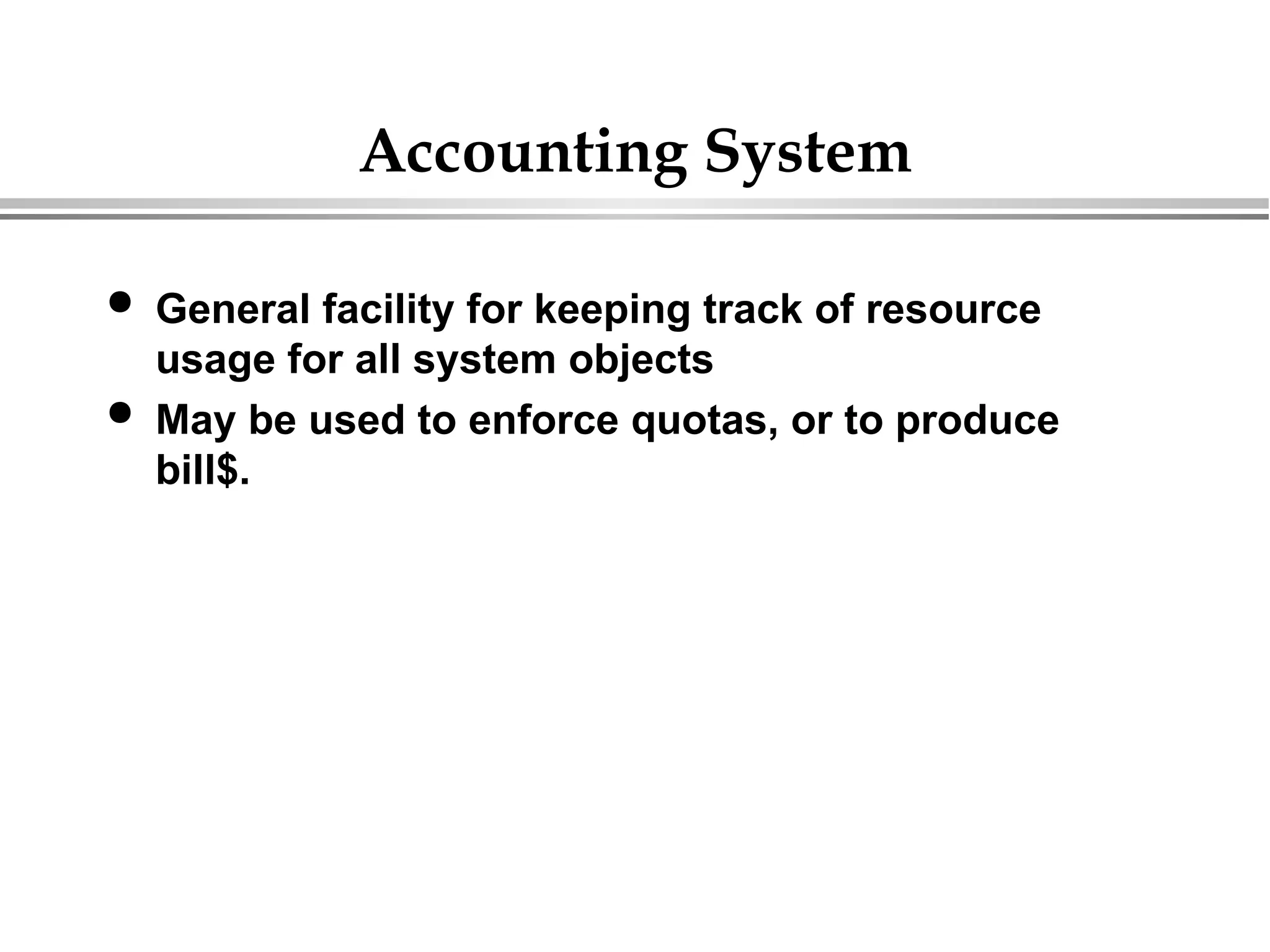 Accounting System
 General facility for keeping track of resource
usage for all system objects
 May be used to enforce quotas, or to produce
bill$.
 