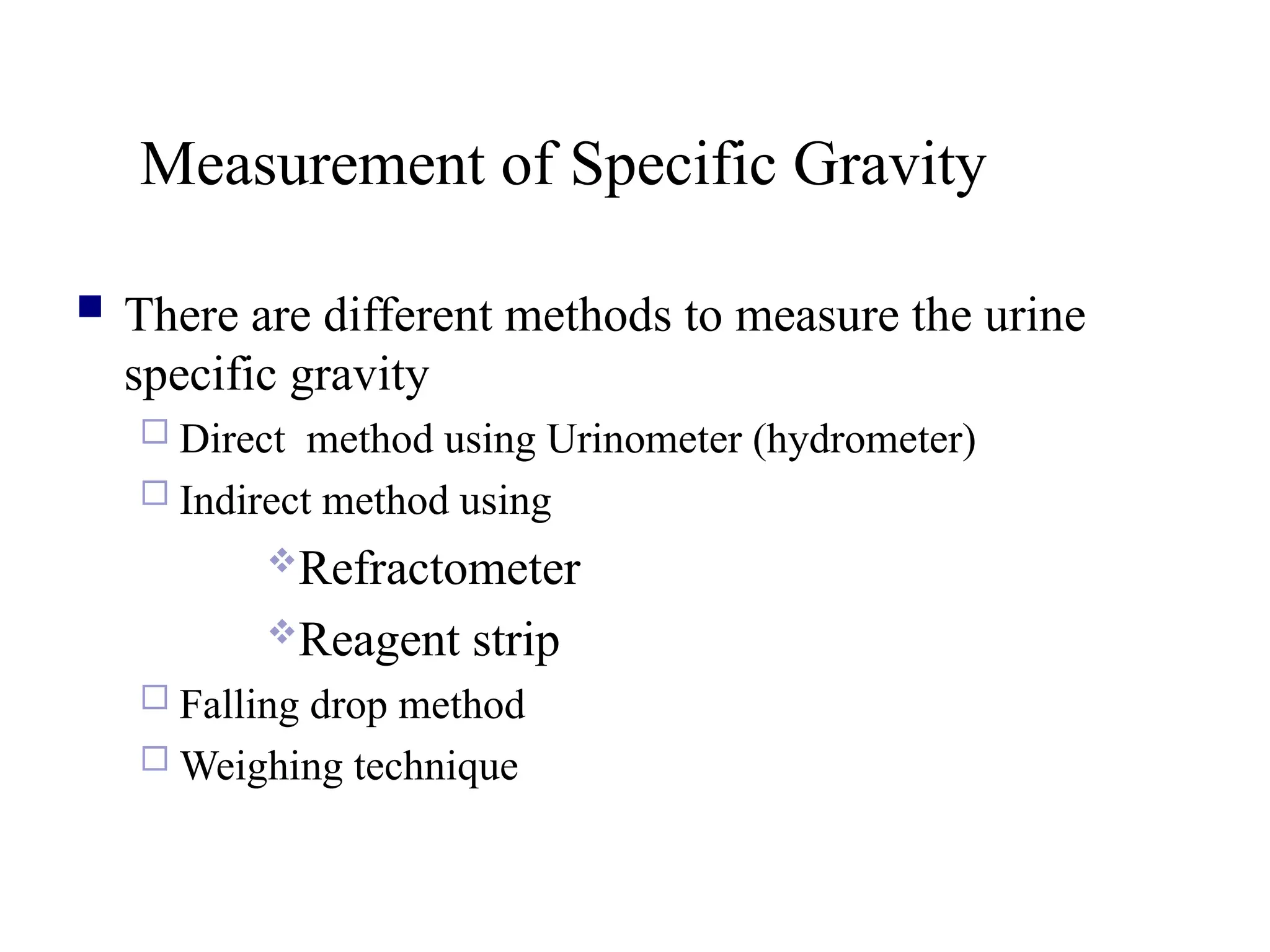 Measurement of Specific Gravity
 There are different methods to measure the urine
specific gravity
 Direct method using Urinometer (hydrometer)
 Indirect method using
Refractometer
Reagent strip
 Falling drop method
 Weighing technique
 