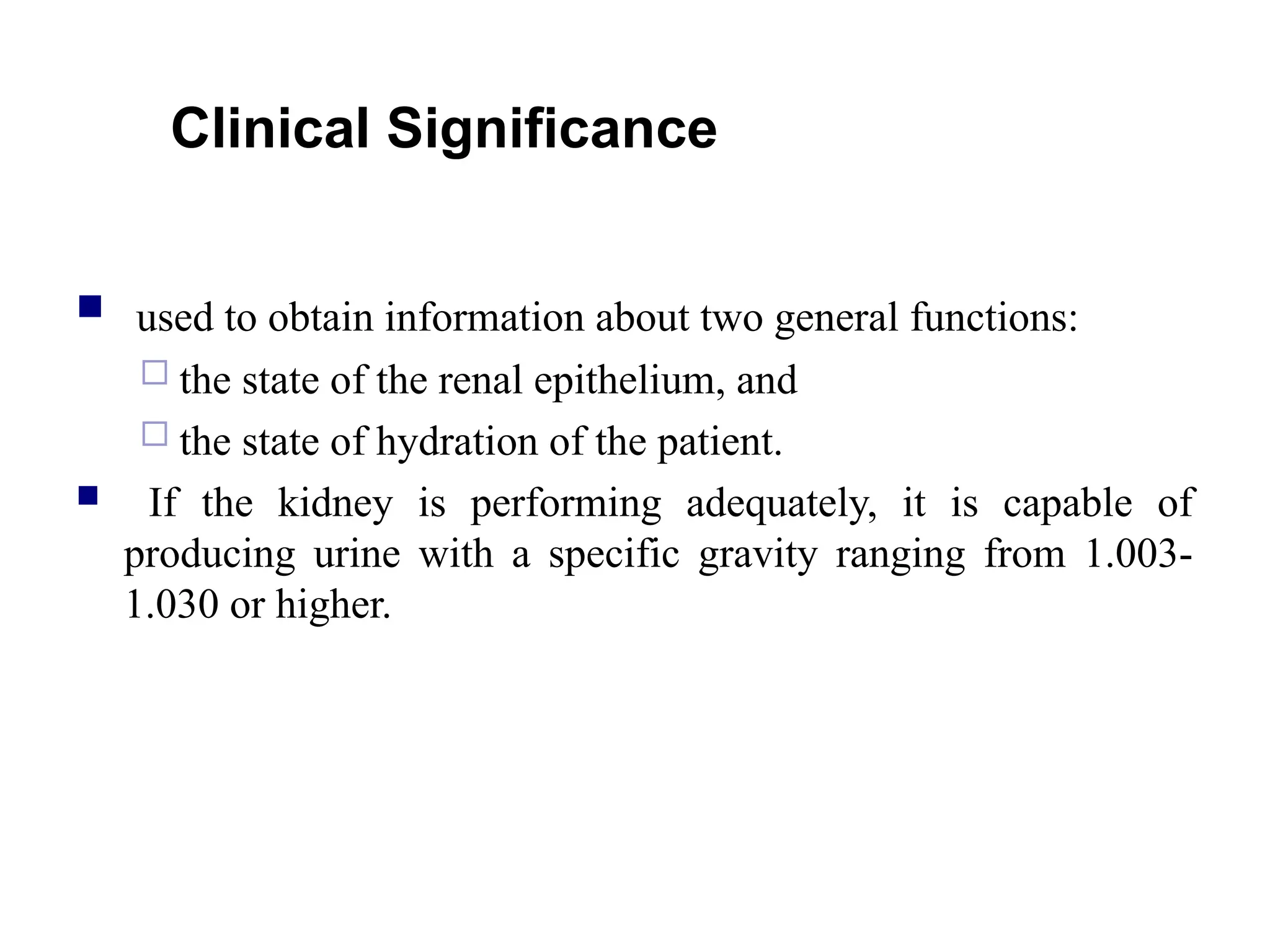 Clinical Significance
 used to obtain information about two general functions:
 the state of the renal epithelium, and
 the state of hydration of the patient.
 If the kidney is performing adequately, it is capable of
producing urine with a specific gravity ranging from 1.003-
1.030 or higher.
 