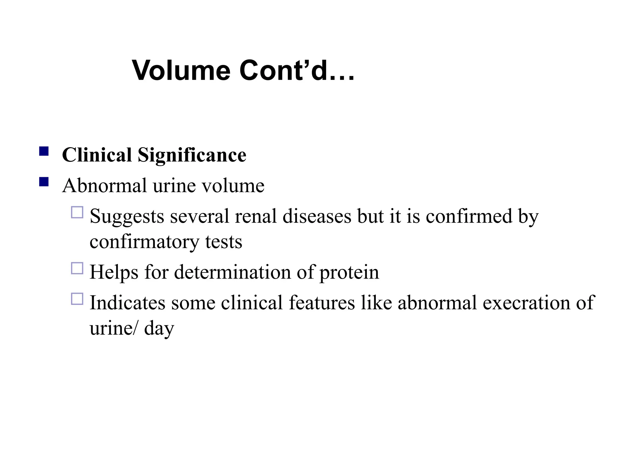Volume Cont’d…
 Clinical Significance
 Abnormal urine volume
 Suggests several renal diseases but it is confirmed by
confirmatory tests
 Helps for determination of protein
 Indicates some clinical features like abnormal execration of
urine/ day
 