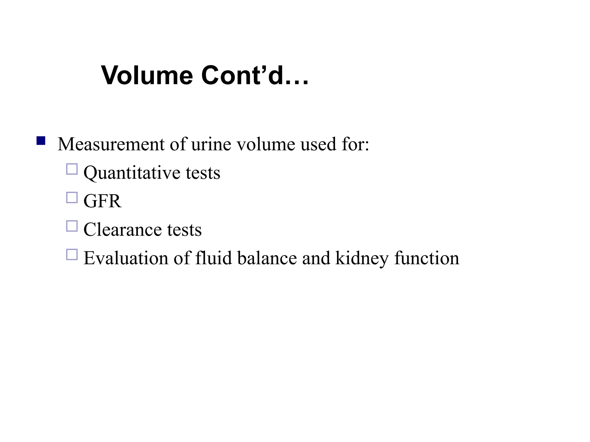 Volume Cont’d…
 Measurement of urine volume used for:
 Quantitative tests
 GFR
 Clearance tests
 Evaluation of fluid balance and kidney function
 