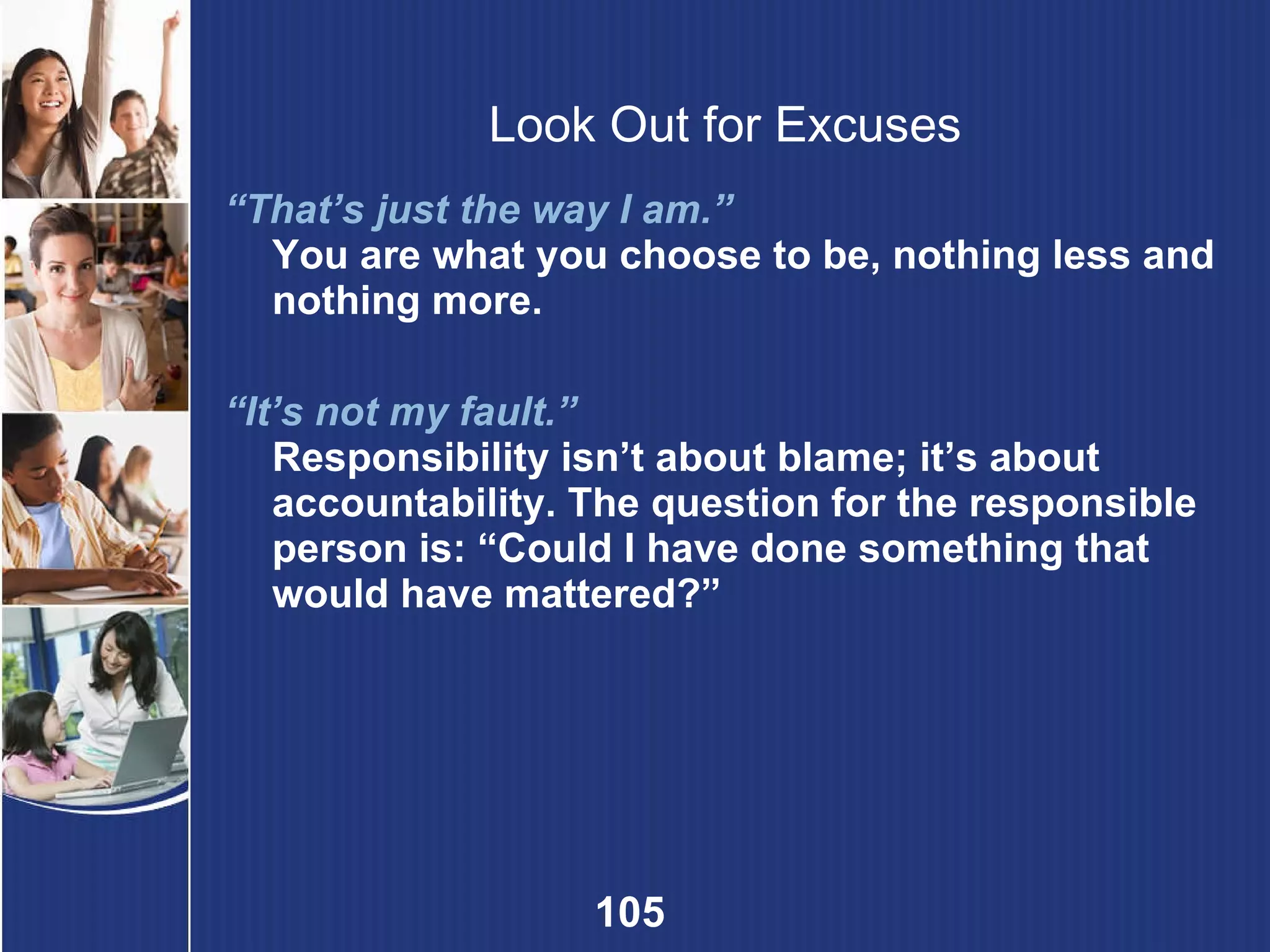 Look Out for Excuses “ That’s just the way I am.”   You are what you choose to be, nothing less and nothing more. “ It’s not my fault.”   Responsibility isn’t about blame; it’s about accountability. The question for the responsible person is: “Could I have done something that would have mattered?” 
