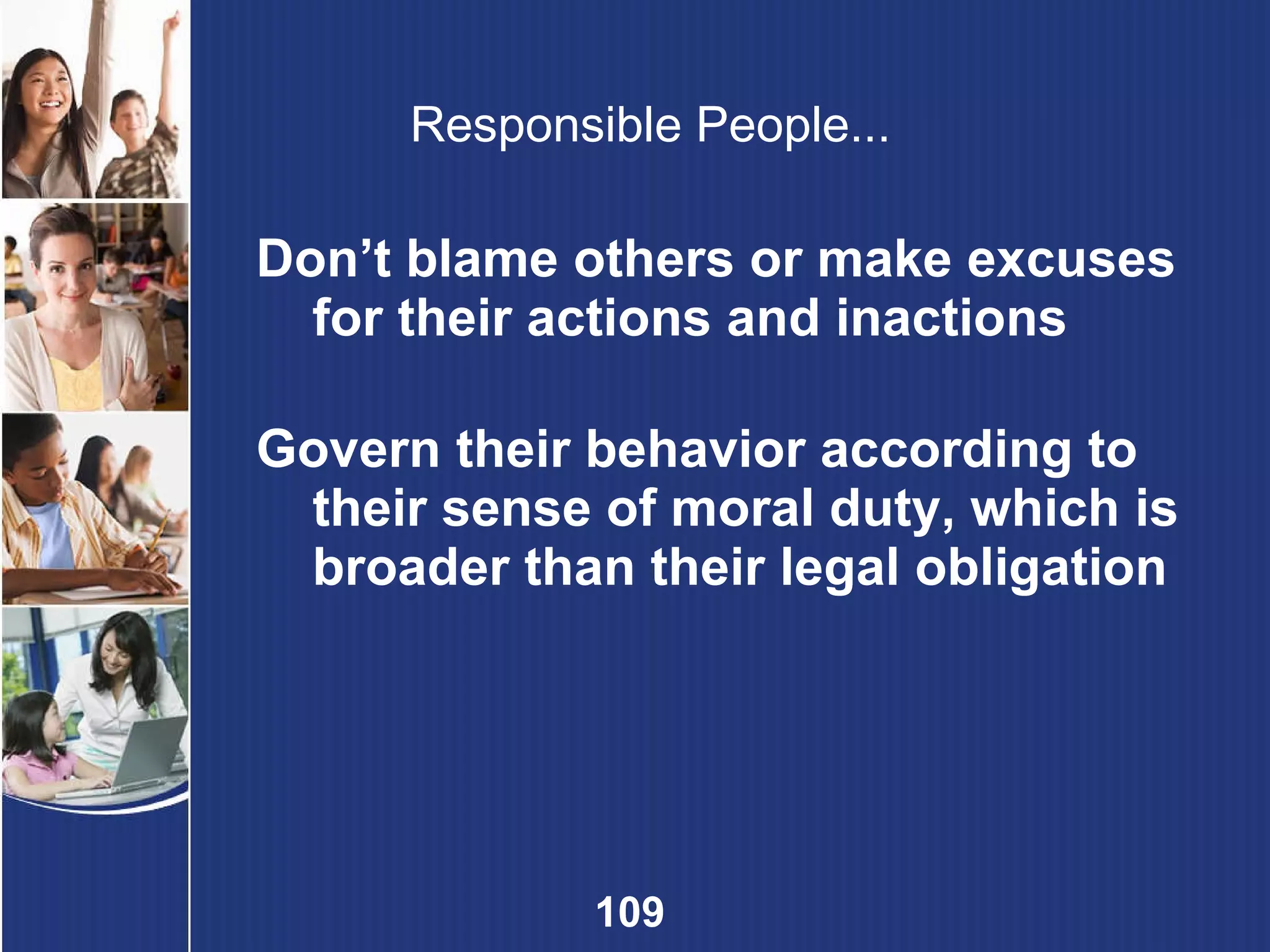 Responsible People... Don’t blame others or make excuses for their actions and inactions Govern their behavior according to their sense of moral duty, which is broader than their legal obligation 