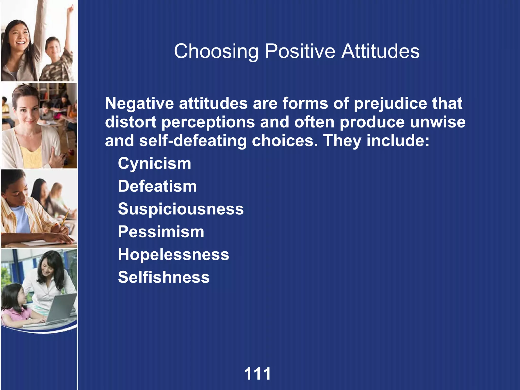 Choosing Positive Attitudes Negative attitudes are forms of prejudice that distort perceptions and often produce unwise and self-defeating choices. They include: Cynicism Defeatism Suspiciousness Pessimism Hopelessness Selfishness 
